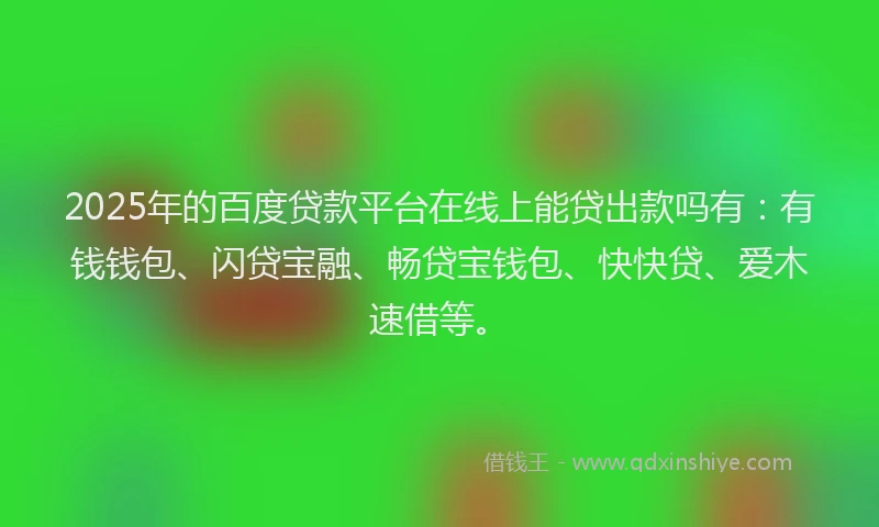 2025年的百度贷款平台在线上能贷出款吗有：有钱钱包、闪贷宝融、畅贷宝钱包、快快贷、爱木速借等。