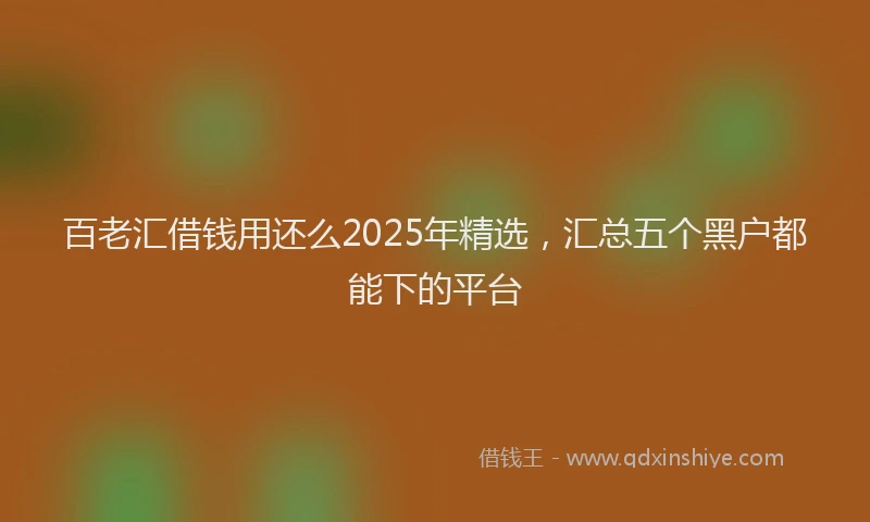 百老汇借钱用还么2025年精选，汇总五个黑户都能下的平台