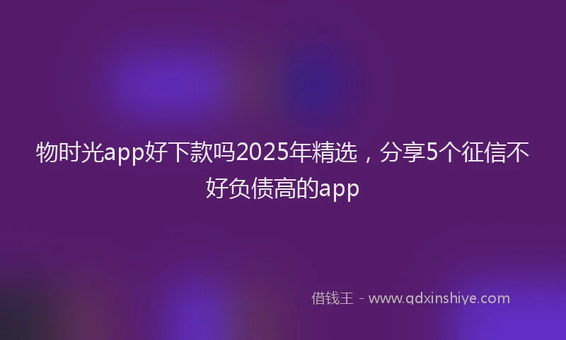 物时光app好下款吗2025年精选，分享5个征信不好负债高的app