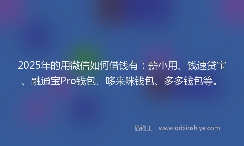 2025年的用微信如何借钱有：薪小用、钱速贷宝、融通宝Pro钱包、哆来咪钱包、多多钱包等。