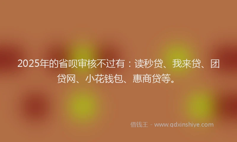 2025年的省呗审核不过有：读秒贷、我来贷、团贷网、小花钱包、惠商贷等。