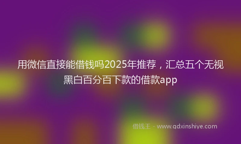 用微信直接能借钱吗2025年推荐，汇总五个无视黑白百分百下款的借款app