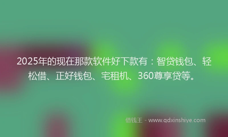 2025年的现在那款软件好下款有：智贷钱包、轻松借、正好钱包、宅租机、360尊享贷等。