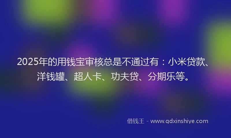 2025年的用钱宝审核总是不通过有：小米贷款、洋钱罐、超人卡、功夫贷、分期乐等。