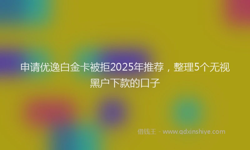 申请优逸白金卡被拒2025年推荐，整理5个无视黑户下款的口子