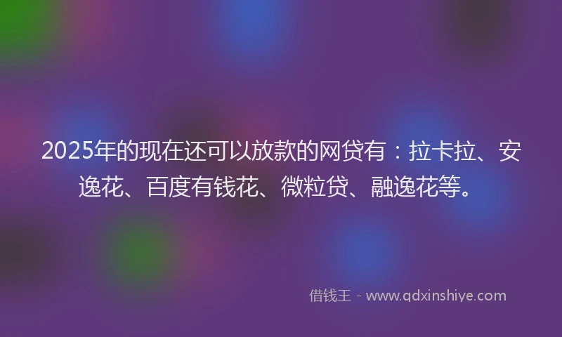 2025年的现在还可以放款的网贷有：拉卡拉、安逸花、百度有钱花、微粒贷、融逸花等。