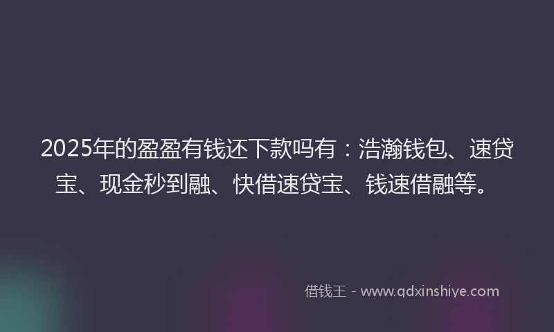 2025年的盈盈有钱还下款吗有：浩瀚钱包、速贷宝、现金秒到融、快借速贷宝、钱速借融等。
