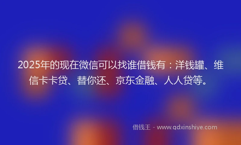2025年的现在微信可以找谁借钱有：洋钱罐、维信卡卡贷、替你还、京东金融、人人贷等。