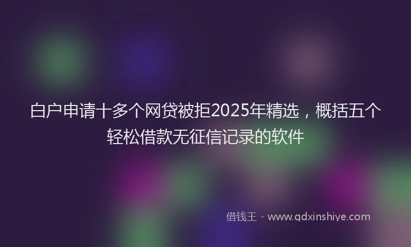 白户申请十多个网贷被拒2025年精选，概括五个轻松借款无征信记录的软件