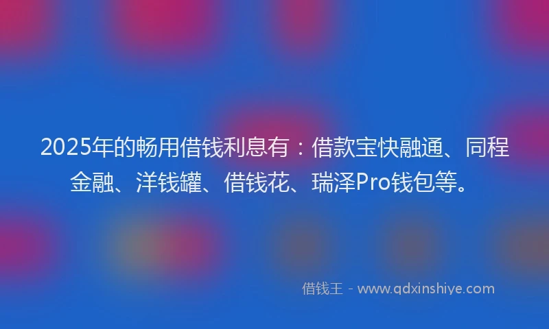 2025年的畅用借钱利息有：借款宝快融通、同程金融、洋钱罐、借钱花、瑞泽Pro钱包等。