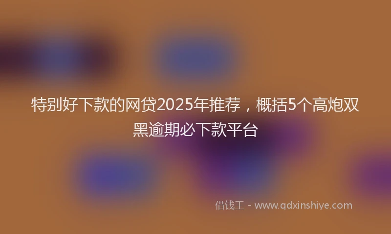 特别好下款的网贷2025年推荐，概括5个高炮双黑逾期必下款平台