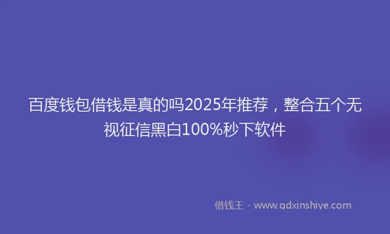 百度钱包借钱是真的吗2025年推荐，整合五个无视征信黑白100%秒下软件