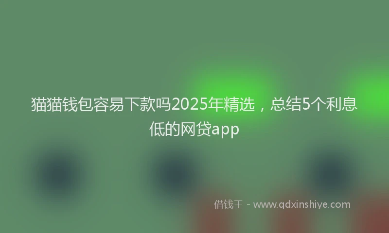 猫猫钱包容易下款吗2025年精选，总结5个利息低的网贷app