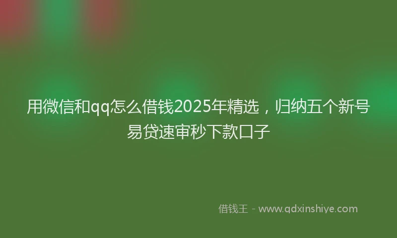用微信和qq怎么借钱2025年精选，归纳五个新号易贷速审秒下款口子