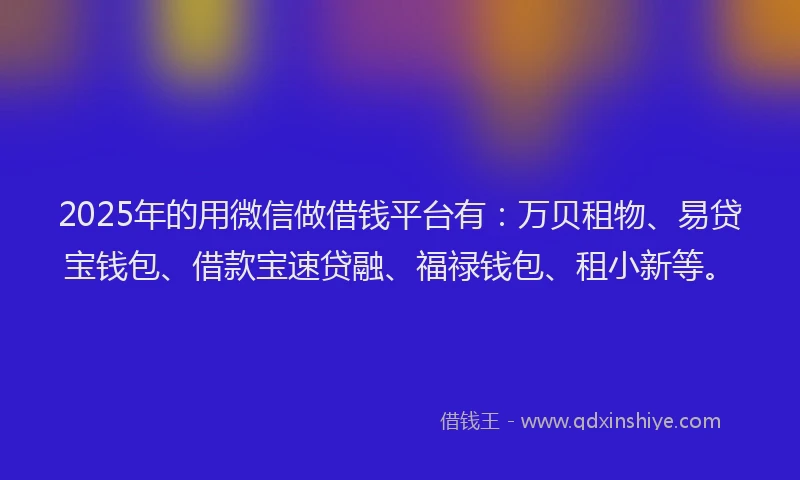 2025年的用微信做借钱平台有：万贝租物、易贷宝钱包、借款宝速贷融、福禄钱包、租小新等。