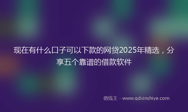 现在有什么口子可以下款的网贷2025年精选，分享五个靠谱的借款软件