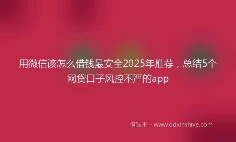 用微信该怎么借钱最安全2025年推荐，总结5个网贷口子风控不严的app