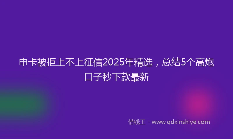 申卡被拒上不上征信2025年精选，总结5个高炮口子秒下款最新