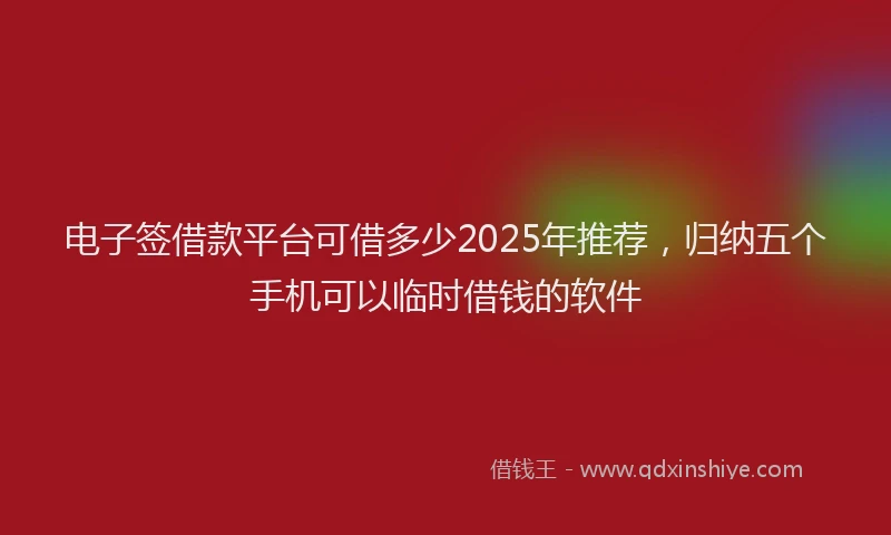 电子签借款平台可借多少2025年推荐，归纳五个手机可以临时借钱的软件