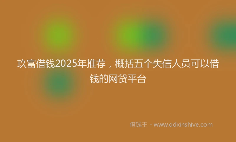 玖富借钱2025年推荐，概括五个失信人员可以借钱的网贷平台