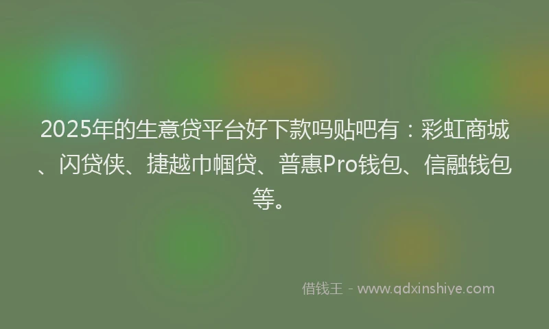 2025年的生意贷平台好下款吗贴吧有：彩虹商城、闪贷侠、捷越巾帼贷、普惠Pro钱包、信融钱包等。