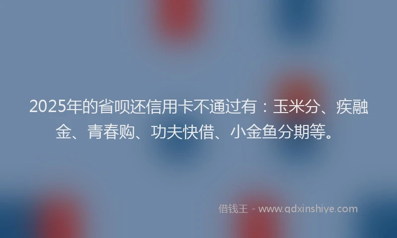 2025年的省呗还信用卡不通过有：玉米分、疾融金、青春购、功夫快借、小金鱼分期等。