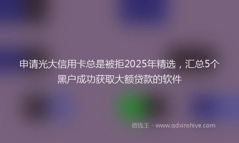 申请光大信用卡总是被拒2025年精选，汇总5个黑户成功获取大额贷款的软件