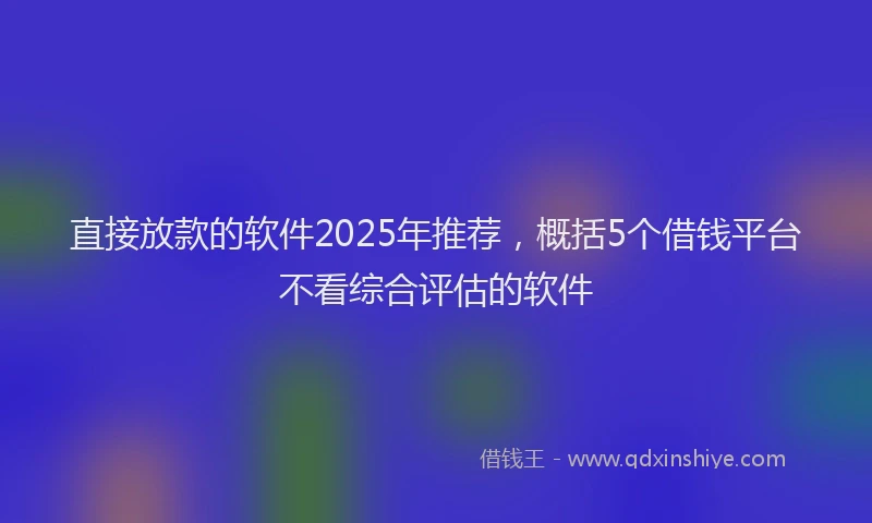 直接放款的软件2025年推荐，概括5个借钱平台不看综合评估的软件