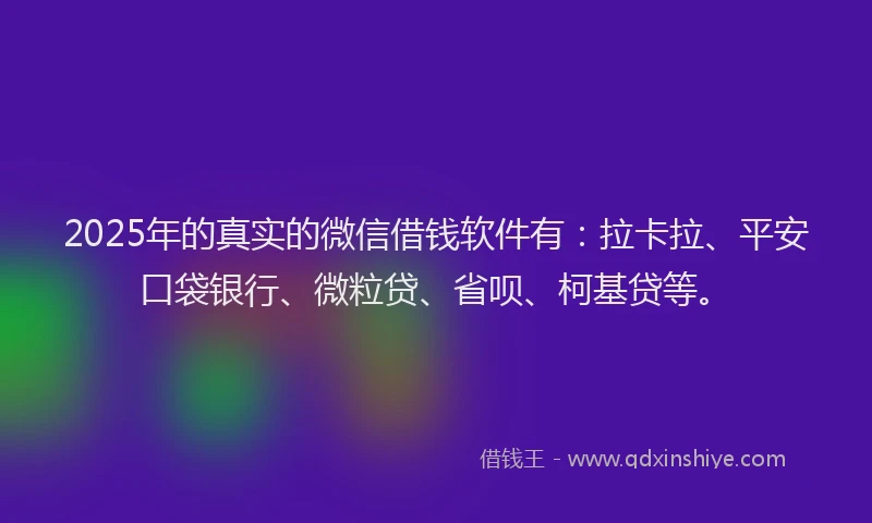 2025年的真实的微信借钱软件有：拉卡拉、平安口袋银行、微粒贷、省呗、柯基贷等。