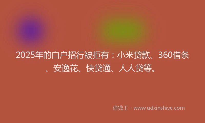 2025年的白户招行被拒有：小米贷款、360借条、安逸花、快贷通、人人贷等。