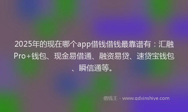 2025年的现在哪个app借钱借钱最靠谱有：汇融Pro+钱包、现金易借通、融资易贷、速贷宝钱包、瞬信通等。