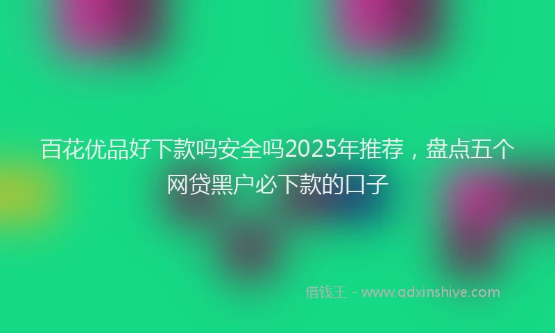百花优品好下款吗安全吗2025年推荐，盘点五个网贷黑户必下款的口子
