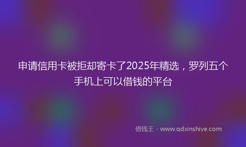 申请信用卡被拒却寄卡了2025年精选，罗列五个手机上可以借钱的平台