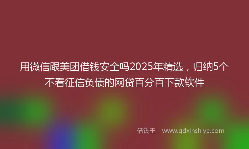 用微信跟美团借钱安全吗2025年精选，归纳5个不看征信负债的网贷百分百下款软件