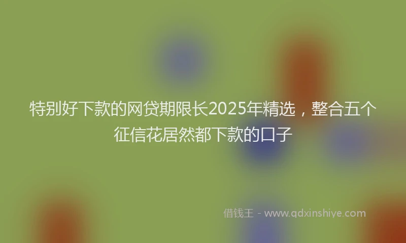 特别好下款的网贷期限长2025年精选，整合五个征信花居然都下款的口子
