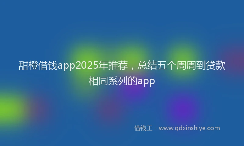 甜橙借钱app2025年推荐，总结五个周周到贷款相同系列的app