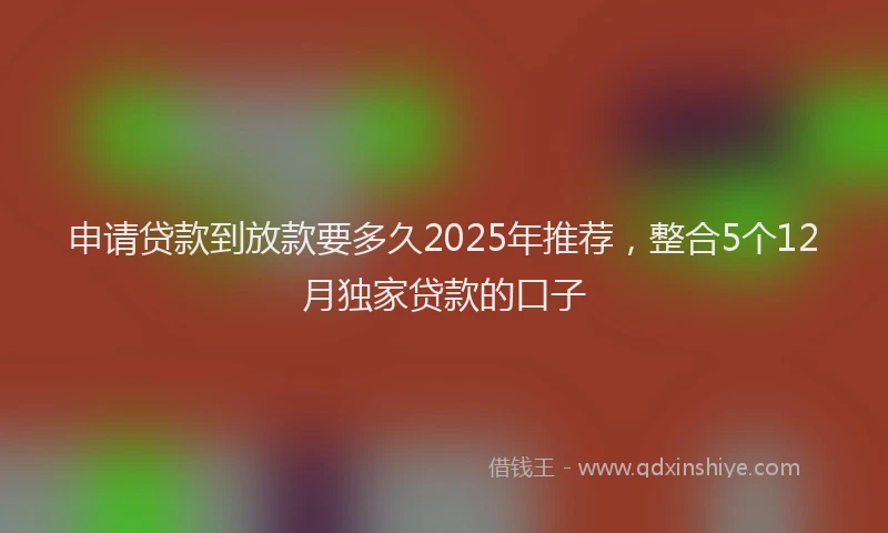 申请贷款到放款要多久2025年推荐，整合5个12月独家贷款的口子
