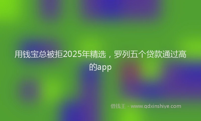 用钱宝总被拒2025年精选，罗列五个贷款通过高的app
