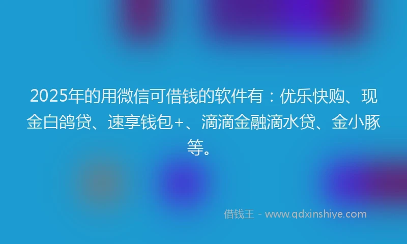 2025年的用微信可借钱的软件有：优乐快购、现金白鸽贷、速享钱包+、滴滴金融滴水贷、金小豚等。