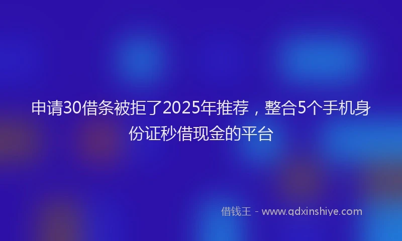 申请30借条被拒了2025年推荐，整合5个手机身份证秒借现金的平台