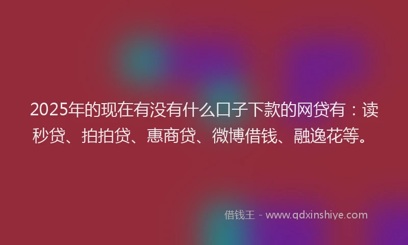 2025年的现在有没有什么口子下款的网贷有：读秒贷、拍拍贷、惠商贷、微博借钱、融逸花等。