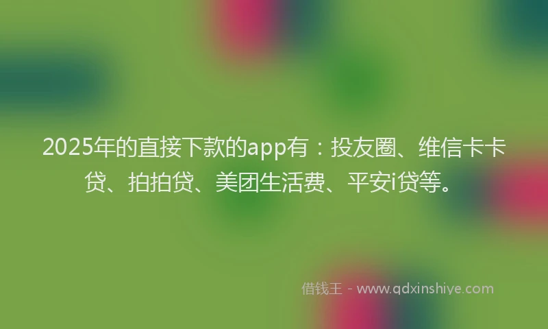 2025年的直接下款的app有：投友圈、维信卡卡贷、拍拍贷、美团生活费、平安i贷等。