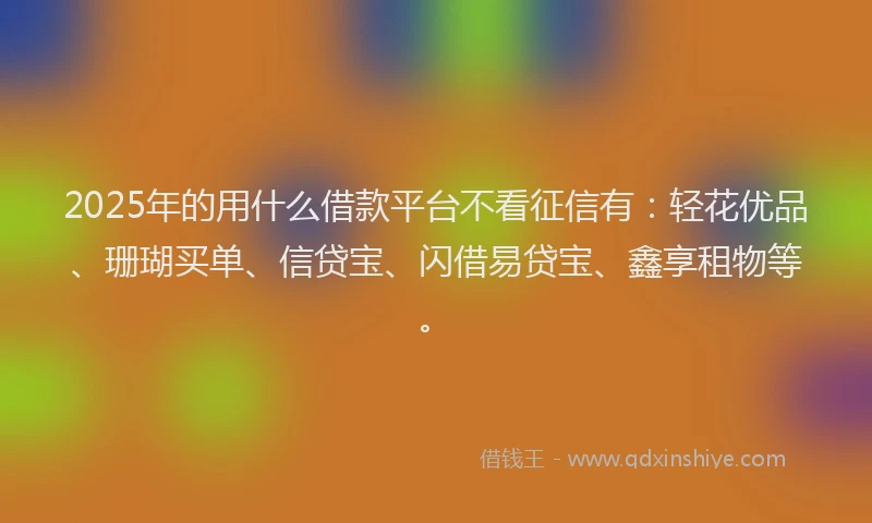 2025年的用什么借款平台不看征信有：轻花优品、珊瑚买单、信贷宝、闪借易贷宝、鑫享租物等。