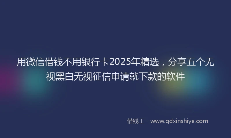 用微信借钱不用银行卡2025年精选，分享五个无视黑白无视征信申请就下款的软件