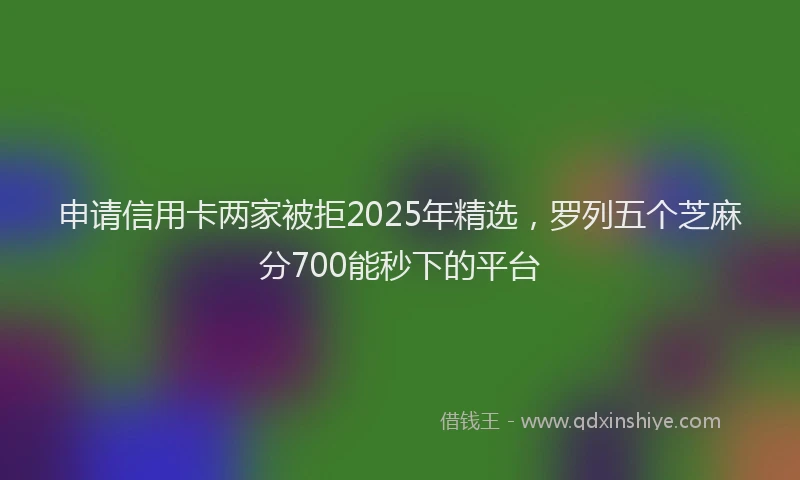 申请信用卡两家被拒2025年精选，罗列五个芝麻分700能秒下的平台