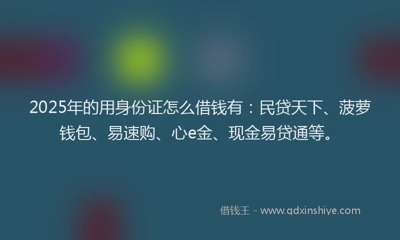 2025年的用身份证怎么借钱有：民贷天下、菠萝钱包、易速购、心e金、现金易贷通等。