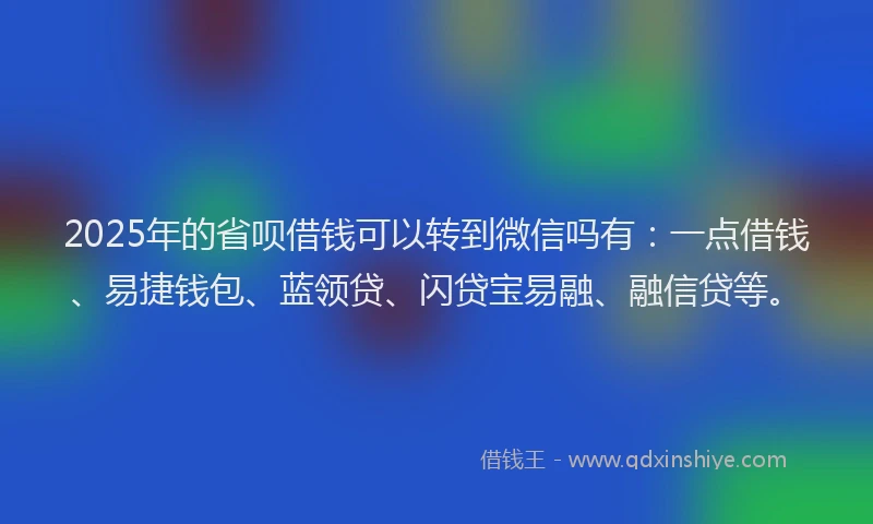 2025年的省呗借钱可以转到微信吗有：一点借钱、易捷钱包、蓝领贷、闪贷宝易融、融信贷等。
