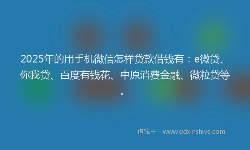 2025年的用手机微信怎样贷款借钱有：e微贷、你我贷、百度有钱花、中原消费金融、微粒贷等。