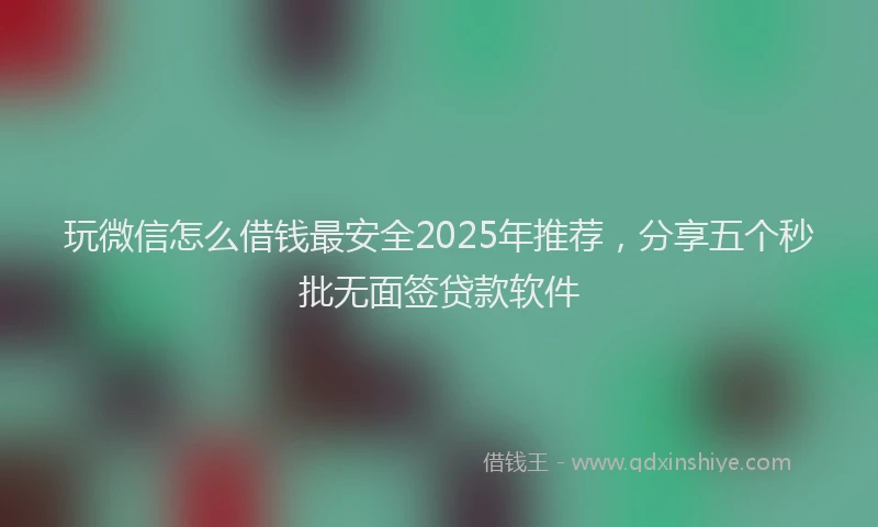 玩微信怎么借钱最安全2025年推荐，分享五个秒批无面签贷款软件