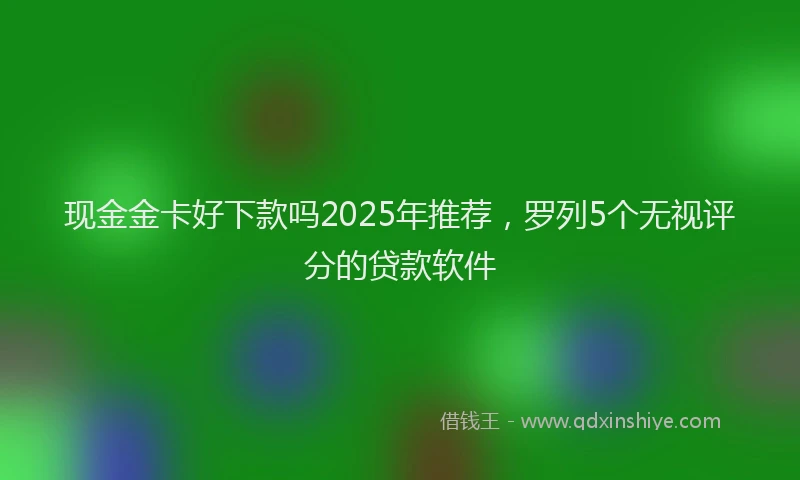 现金金卡好下款吗2025年推荐，罗列5个无视评分的贷款软件